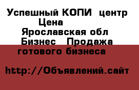 Успешный КОПИ- центр › Цена ­ 30 000 - Ярославская обл. Бизнес » Продажа готового бизнеса   